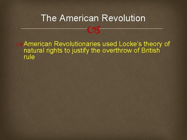 The American Revolutionaries used Locke’s theory of natural rights to justify the overthrow of