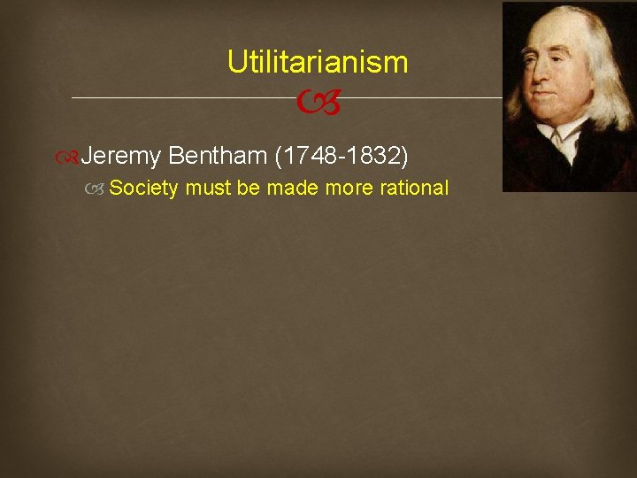 Utilitarianism Jeremy Bentham (1748 -1832) Society must be made more rational 