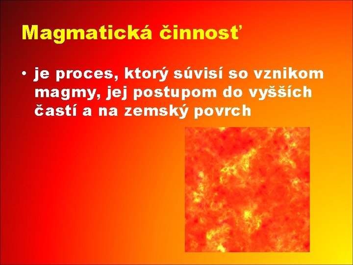 Magmatická činnosť • je proces, ktorý súvisí so vznikom magmy, jej postupom do vyšších