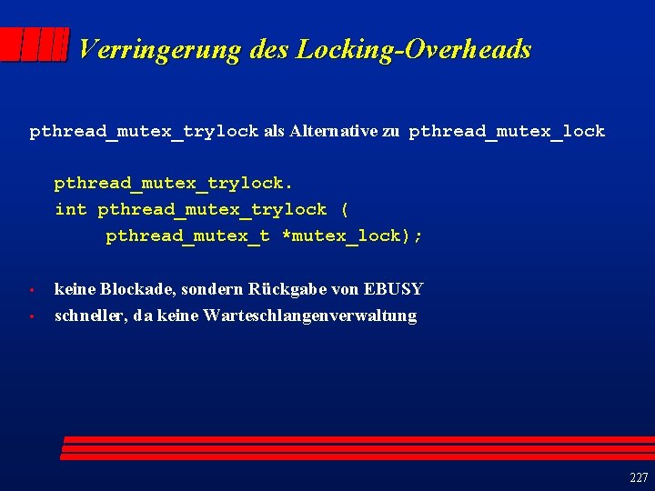 Verringerung des Locking-Overheads pthread_mutex_trylock als Alternative zu pthread_mutex_lock pthread_mutex_trylock. int pthread_mutex_trylock ( pthread_mutex_t *mutex_lock);