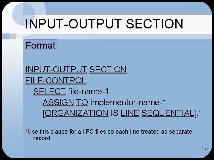 INPUT-OUTPUT SECTION Format INPUT-OUTPUT SECTION. FILE-CONTROL. SELECT file-name-1 ASSIGN TO implementor-name-1 [ORGANIZATION IS LINE