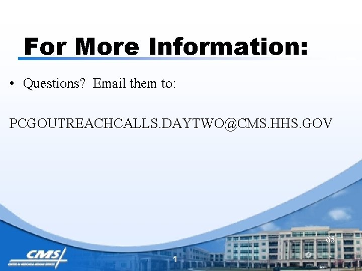 For More Information: • Questions? Email them to: PCGOUTREACHCALLS. DAYTWO@CMS. HHS. GOV 65 