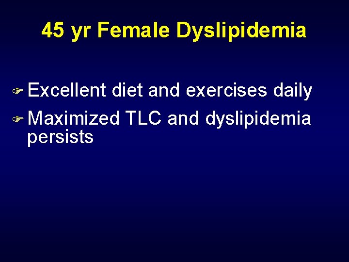 45 yr Female Dyslipidemia F Excellent diet and exercises daily F Maximized TLC and