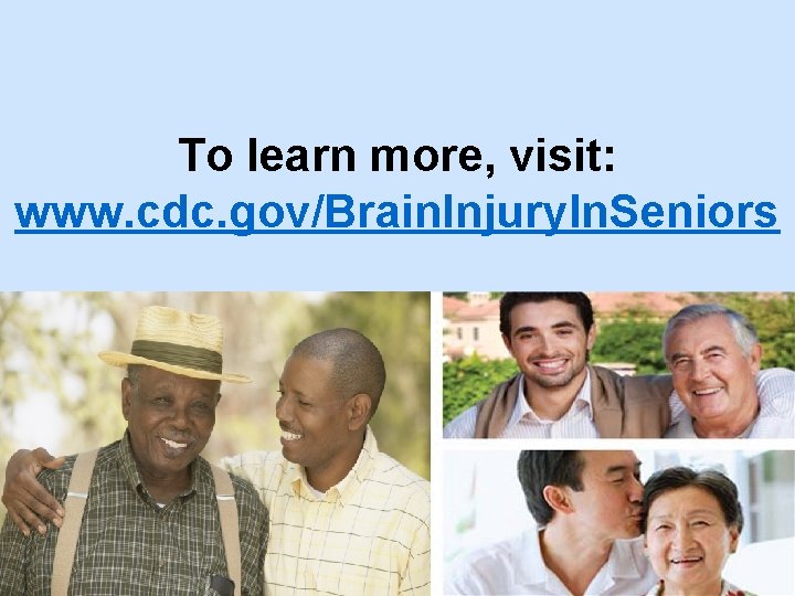 To learn more, visit: www. cdc. gov/Brain. Injury. In. Seniors 
