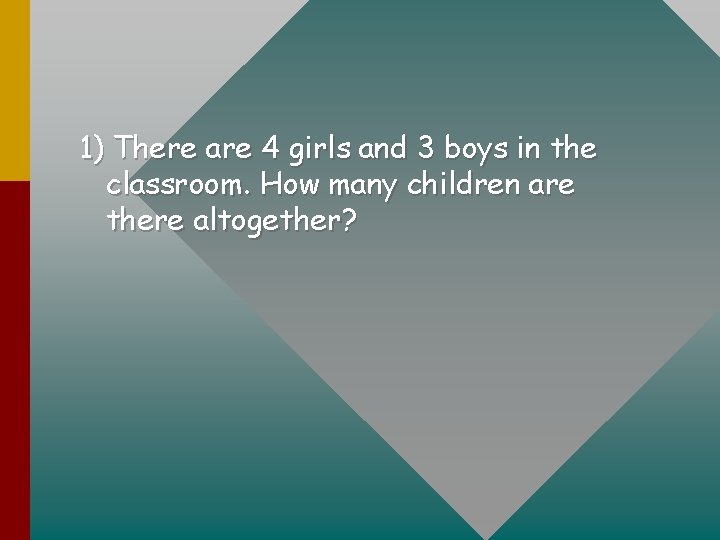 1) There are 4 girls and 3 boys in the classroom. How many children