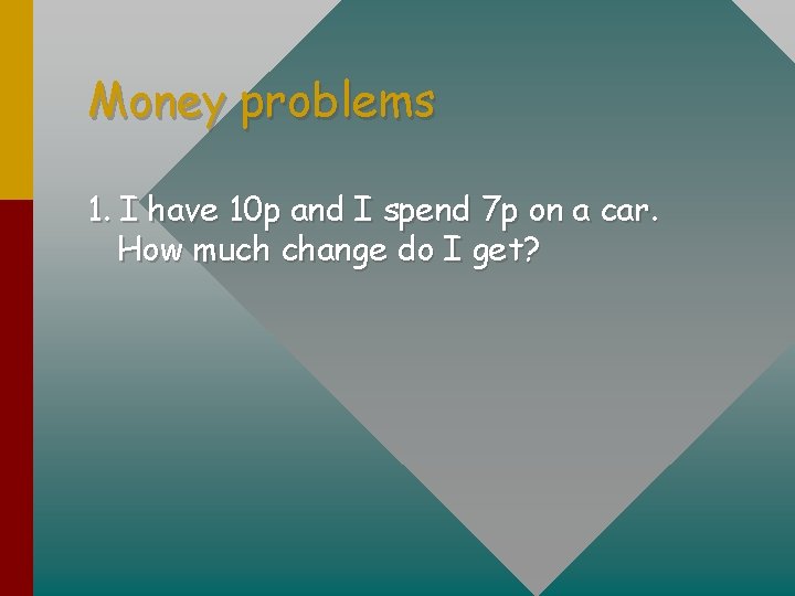 Money problems 1. I have 10 p and I spend 7 p on a