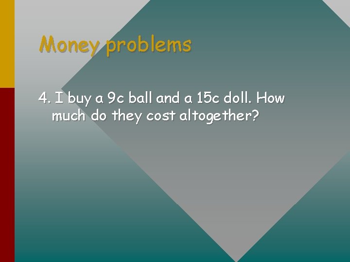 Money problems 4. I buy a 9 c ball and a 15 c doll.