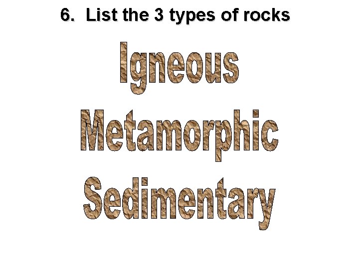 6. List the 3 types of rocks 