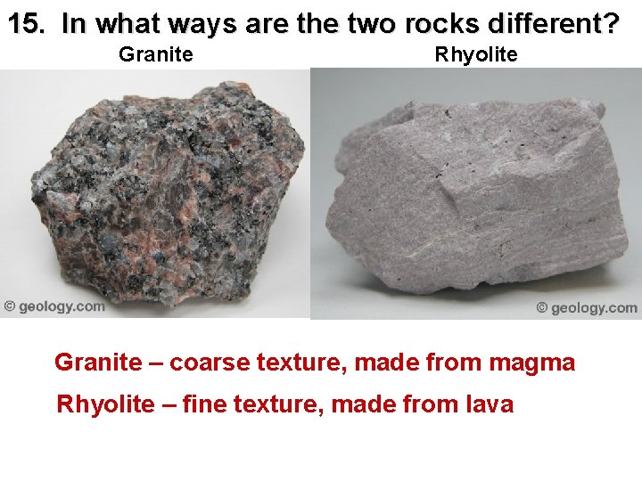 15. In what ways are the two rocks different? Granite Rhyolite Granite – coarse