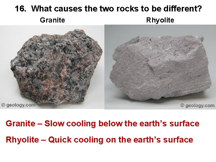 16. What causes the two rocks to be different? Granite Rhyolite Granite – Slow