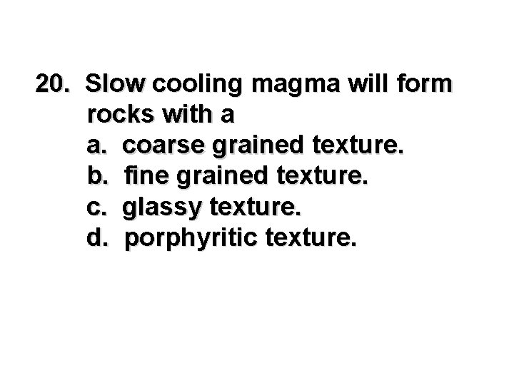 20. Slow cooling magma will form rocks with a a. coarse grained texture. b.