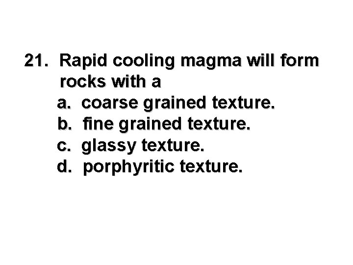 21. Rapid cooling magma will form rocks with a a. coarse grained texture. b.