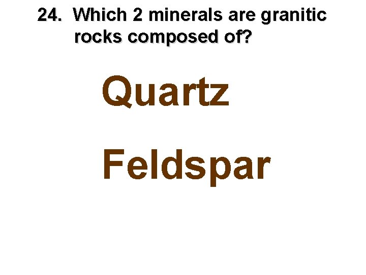 24. Which 2 minerals are granitic rocks composed of? Quartz Feldspar 