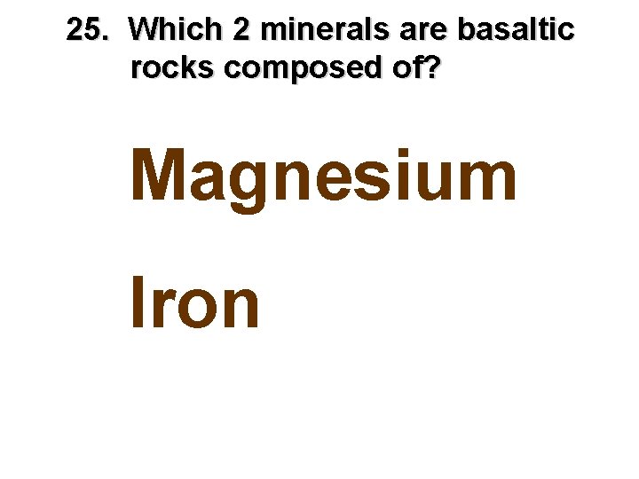 25. Which 2 minerals are basaltic rocks composed of? Magnesium Iron 