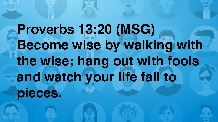 Proverbs 13: 20 (MSG) Become wise by walking with the wise; hang out with