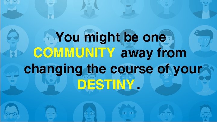 You might be one COMMUNITY away from changing the course of your DESTINY. 