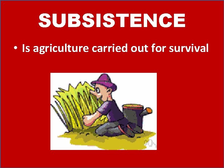 SUBSISTENCE • Is agriculture carried out for survival 