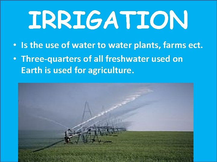 IRRIGATION • Is the use of water to water plants, farms ect. • Three-quarters