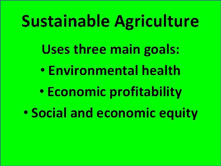 Sustainable Agriculture Uses three main goals: • Environmental health • Economic profitability • Social