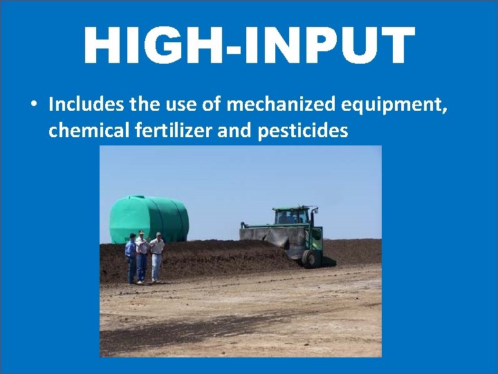 HIGH-INPUT • Includes the use of mechanized equipment, chemical fertilizer and pesticides 