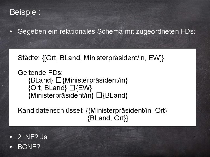 Beispiel: • Gegeben ein relationales Schema mit zugeordneten FDs: Städte: {[Ort, BLand, Ministerpräsident/in, EW]}