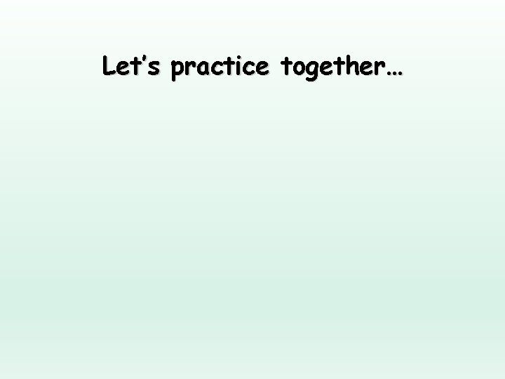 Let’s practice together… Let’s practice together…