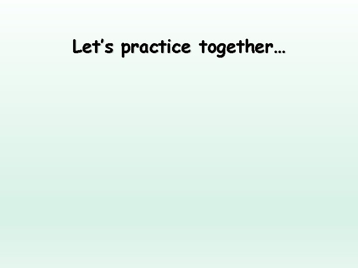 Let’s practice together… 