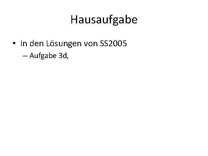 Hausaufgabe • In den Lösungen von SS 2005 – Aufgabe 3 d, 