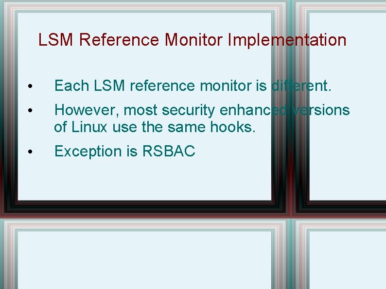 LSM Reference Monitor Implementation • Each LSM reference monitor is different. • However, most