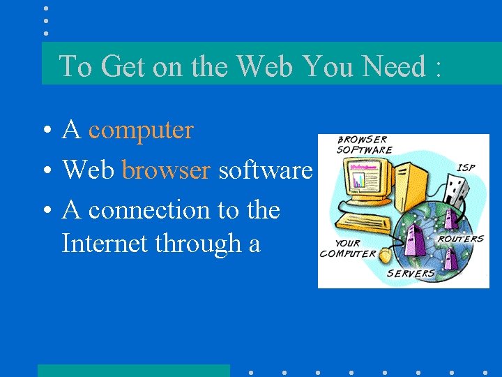 To Get on the Web You Need : • A computer • Web browser To Get on the Web You Need : • A computer • Web browser