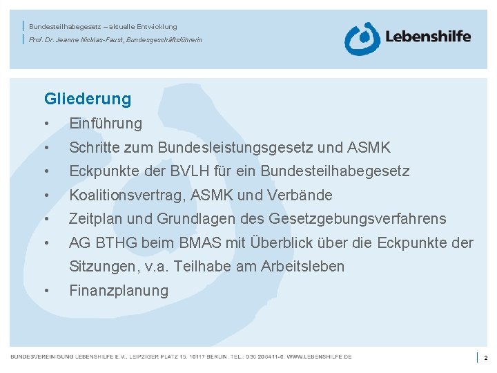 | | Bundesteilhabegesetz – aktuelle Entwicklung Prof. Dr. Jeanne Nicklas-Faust, Bundesgeschäftsführerin Gliederung • Einführung