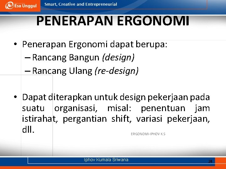 PENERAPAN ERGONOMI • Penerapan Ergonomi dapat berupa: – Rancang Bangun (design) – Rancang Ulang