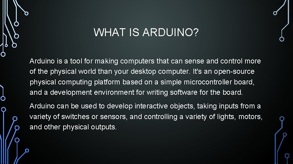 WHAT IS ARDUINO? Arduino is a tool for making computers that can sense and