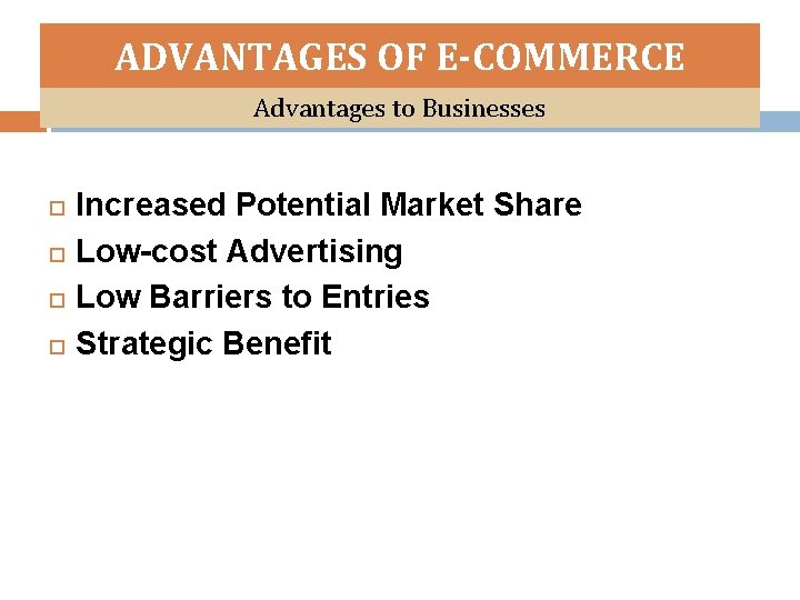 ADVANTAGES OF E-COMMERCE Advantages to Businesses Increased Potential Market Share Low-cost Advertising Low Barriers