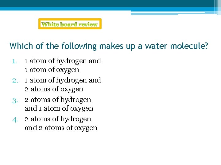 Which of the following makes up a water molecule? 1. 1 atom of hydrogen