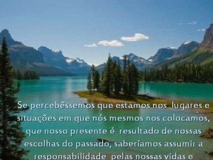 Se percebêssemos que estamos nos lugares e situações em que nós mesmos nos colocamos,