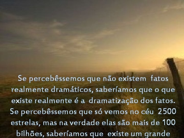 Se percebêssemos que não existem fatos realmente dramáticos, saberíamos que o que existe realmente