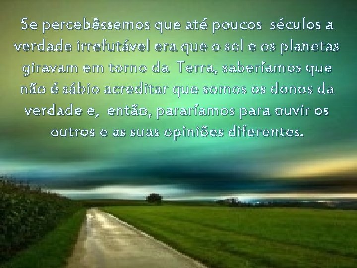 Se percebêssemos que até poucos séculos a verdade irrefutável era que o sol e