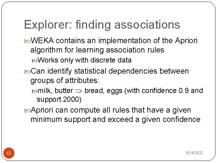 Explorer: finding associations WEKA contains an implementation of the Apriori algorithm for learning association