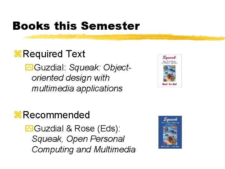 Books this Semester Required Text Guzdial: Squeak: Objectoriented design with multimedia applications Recommended Guzdial