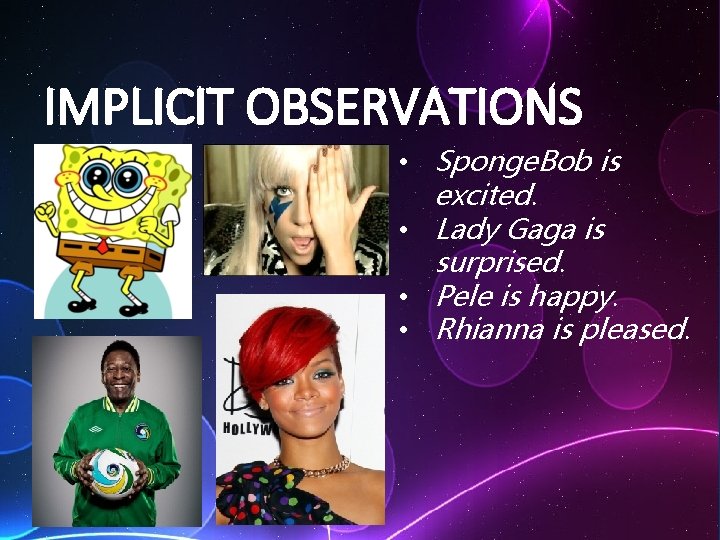 IMPLICIT OBSERVATIONS • Sponge. Bob is excited. • Lady Gaga is surprised. • Pele