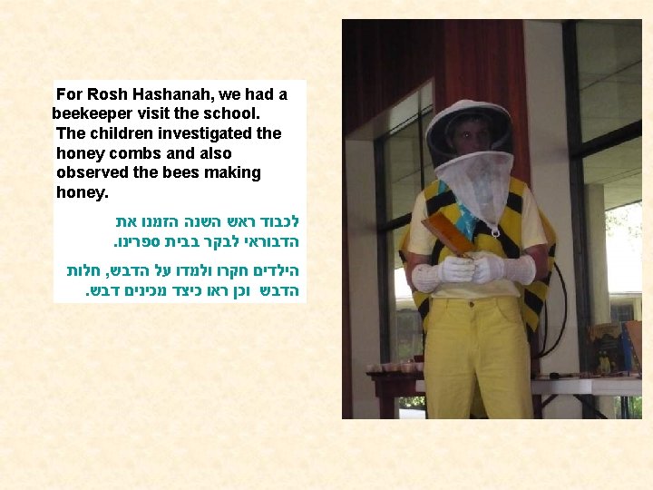 For Rosh Hashanah, we had a beekeeper visit the school. The children investigated the