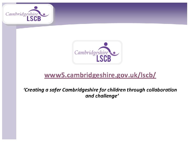 www 5. cambridgeshire. gov. uk/lscb/ ‘Creating a safer Cambridgeshire for children through collaboration and