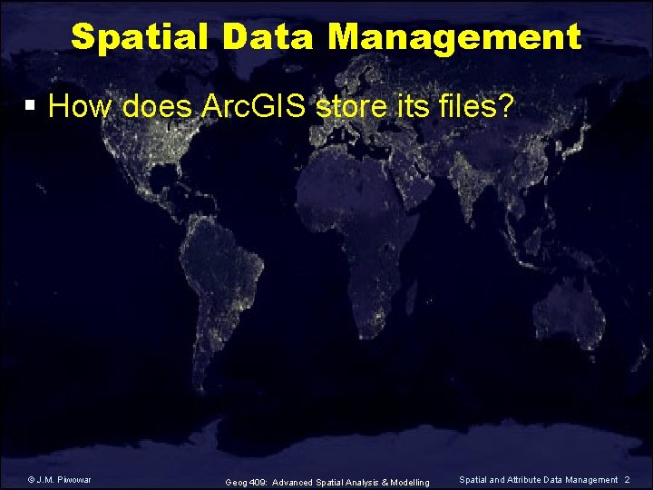 Spatial Data Management § How does Arc. GIS store its files? © J. M.