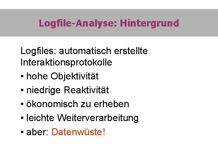 Logfile-Analyse: Hintergrund Logfiles: automatisch erstellte Interaktionsprotokolle • hohe Objektivität • niedrige Reaktivität • ökonomisch