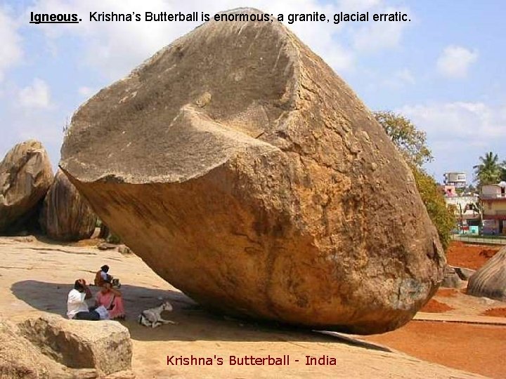 Igneous. Krishna’s Butterball is enormous; a granite, glacial erratic. Krishna's Butterball - India 