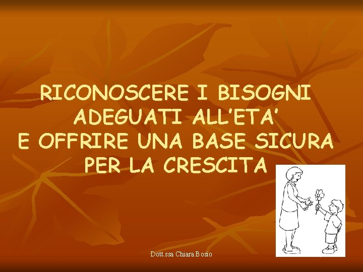 RICONOSCERE I BISOGNI ADEGUATI ALL’ETA’ E OFFRIRE UNA BASE SICURA PER LA CRESCITA Dott.