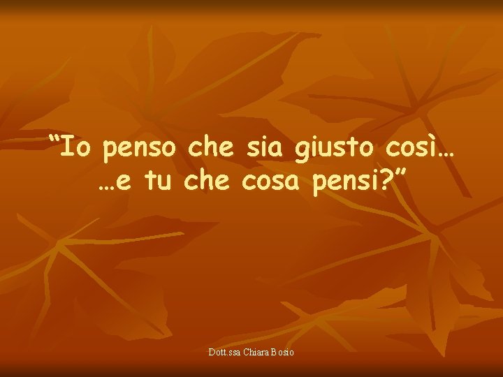 “Io penso che sia giusto così… …e tu che cosa pensi? ” Dott. ssa