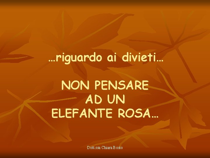 …riguardo ai divieti… NON PENSARE AD UN ELEFANTE ROSA… Dott. ssa Chiara Bosio 