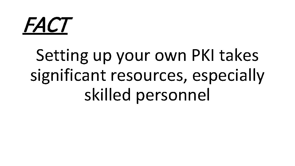 FACT Setting up your own PKI takes significant resources, especially skilled personnel 